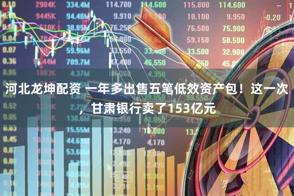 河北龙坤配资 一年多出售五笔低效资产包！这一次，甘肃银行卖了153亿元