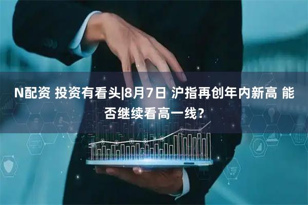 N配资 投资有看头|8月7日 沪指再创年内新高 能否继续看高一线？
