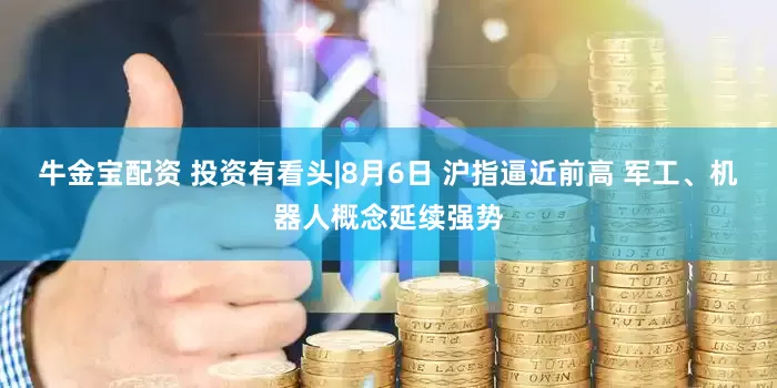 牛金宝配资 投资有看头|8月6日 沪指逼近前高 军工、机器人概念延续强势