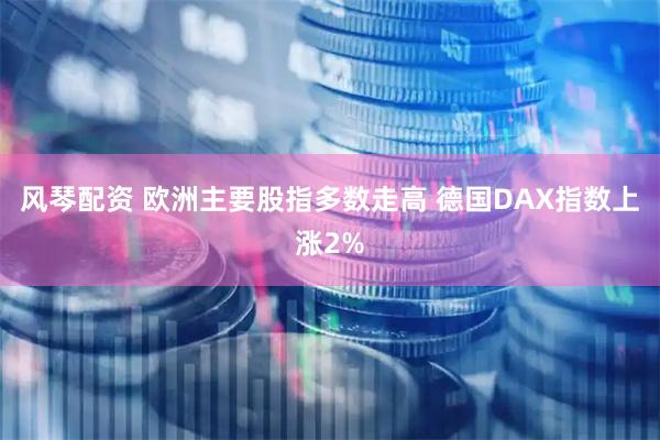 风琴配资 欧洲主要股指多数走高 德国DAX指数上涨2%