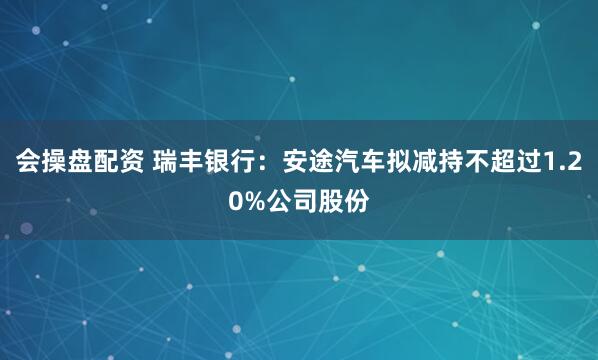 会操盘配资 瑞丰银行：安途汽车拟减持不超过1.20%公司股份