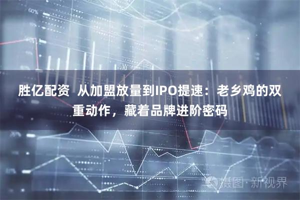 胜亿配资  从加盟放量到IPO提速：老乡鸡的双重动作，藏着品牌进阶密码