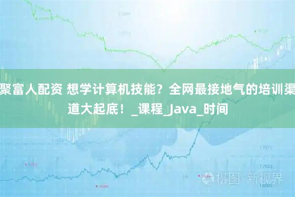 聚富人配资 想学计算机技能？全网最接地气的培训渠道大起底！_课程_Java_时间