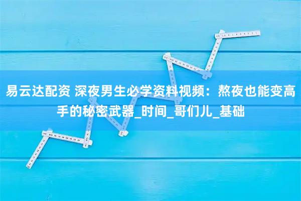易云达配资 深夜男生必学资料视频：熬夜也能变高手的秘密武器_时间_哥们儿_基础