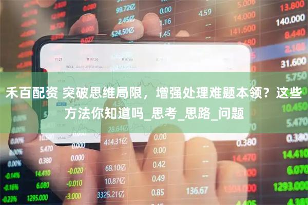 禾百配资 突破思维局限，增强处理难题本领？这些方法你知道吗_思考_思路_问题