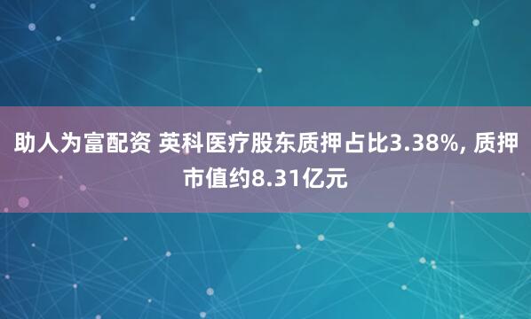 助人为富配资 英科医疗股东质押占比3.38%, 质押市值约8.31亿元