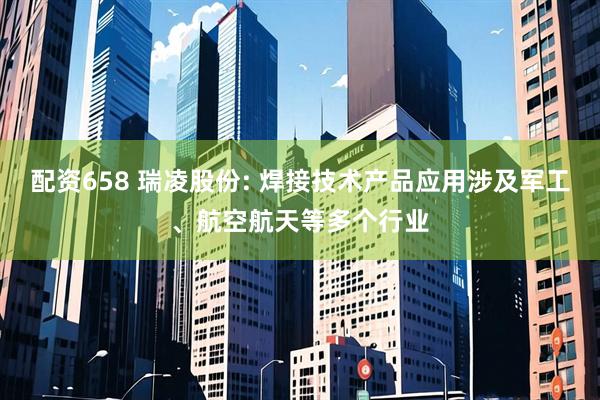 配资658 瑞凌股份: 焊接技术产品应用涉及军工、航空航天等多个行业