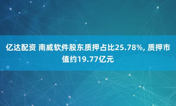 亿达配资 南威软件股东质押占比25.78%, 质押市值约19.77亿元