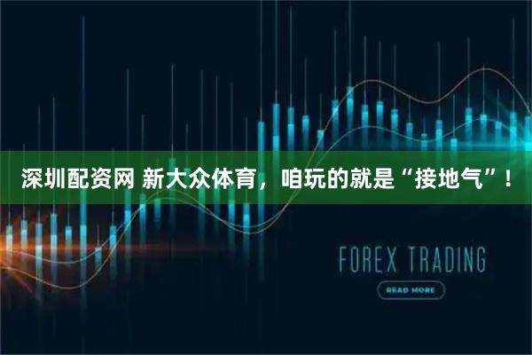 深圳配资网 新大众体育，咱玩的就是“接地气”！