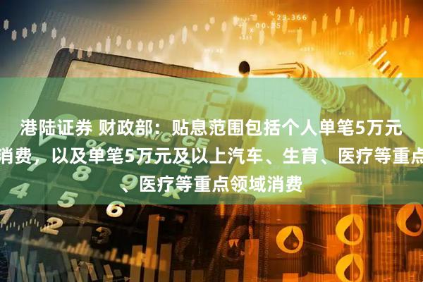 港陆证券 财政部：贴息范围包括个人单笔5万元以下日常消费，以及单笔5万元及以上汽车、生育、医疗等重点领域消费