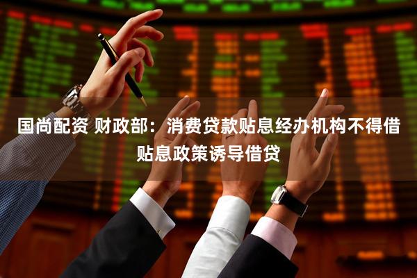 国尚配资 财政部：消费贷款贴息经办机构不得借贴息政策诱导借贷