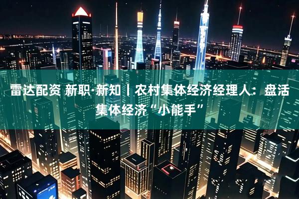 雷达配资 新职·新知丨农村集体经济经理人：盘活集体经济“小能手”