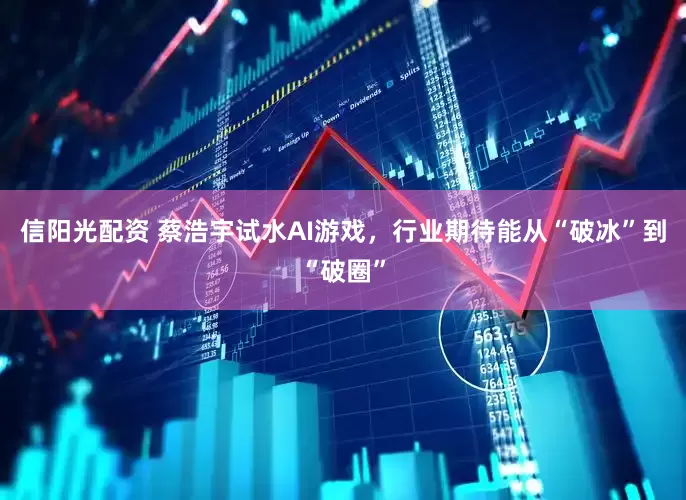 信阳光配资 蔡浩宇试水AI游戏，行业期待能从“破冰”到“破圈”
