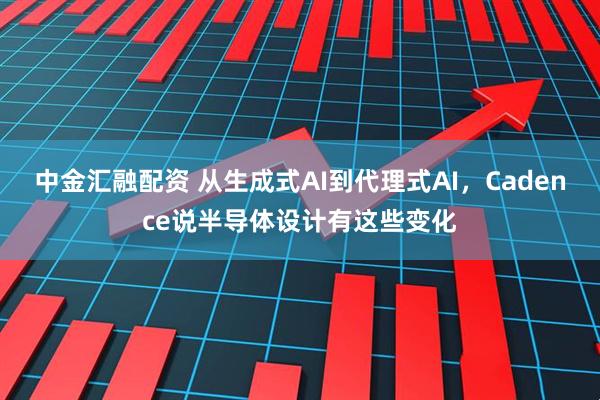 中金汇融配资 从生成式AI到代理式AI，Cadence说半导体设计有这些变化