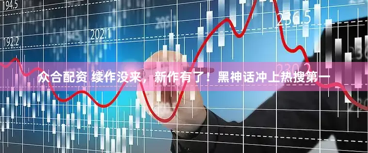 众合配资 续作没来，新作有了！黑神话冲上热搜第一