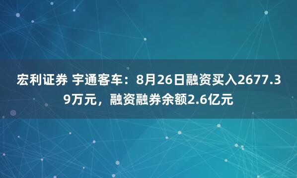 宏利证券 宇通客车：8月26日融资买入2677.39万元，融资融券余额2.6亿元