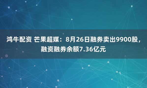 鸿牛配资 芒果超媒：8月26日融券卖出9900股，融资融券余额7.36亿元