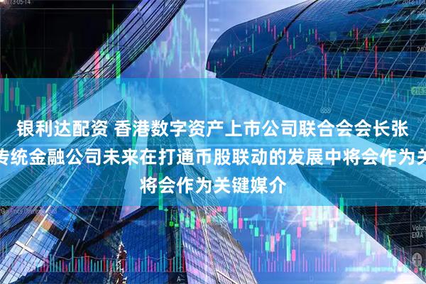 银利达配资 香港数字资产上市公司联合会会长张华晨：传统金融公司未来在打通币股联动的发展中将会作为关键媒介