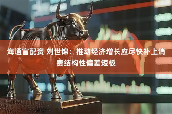 海通富配资 刘世锦：推动经济增长应尽快补上消费结构性偏差短板