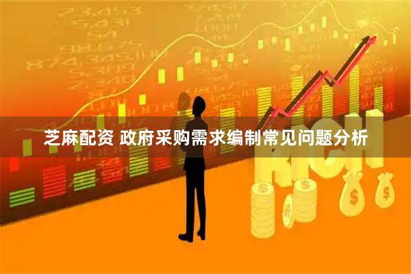 芝麻配资 政府采购需求编制常见问题分析
