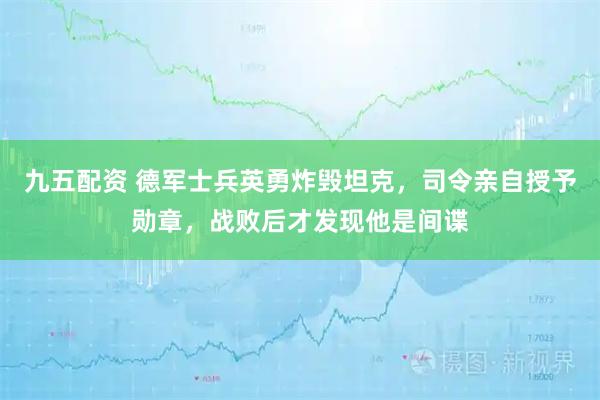 九五配资 德军士兵英勇炸毁坦克，司令亲自授予勋章，战败后才发现他是间谍