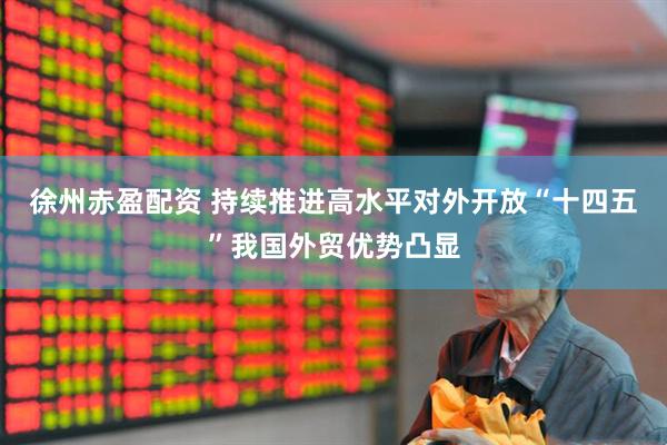 徐州赤盈配资 持续推进高水平对外开放“十四五”我国外贸优势凸显