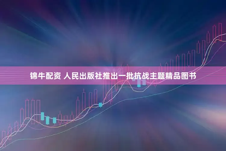 锦牛配资 人民出版社推出一批抗战主题精品图书