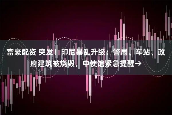 富豪配资 突发！印尼暴乱升级：警局、车站、政府建筑被烧毁，中使馆紧急提醒→