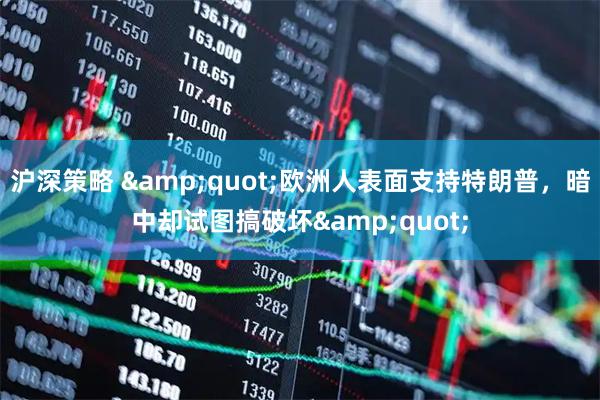 沪深策略 &quot;欧洲人表面支持特朗普，暗中却试图搞破坏&quot;