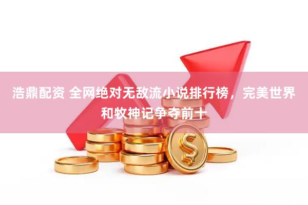 浩鼎配资 全网绝对无敌流小说排行榜，完美世界和牧神记争夺前十