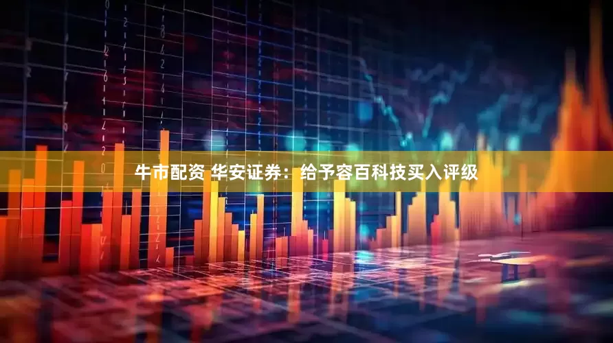 牛市配资 华安证券：给予容百科技买入评级