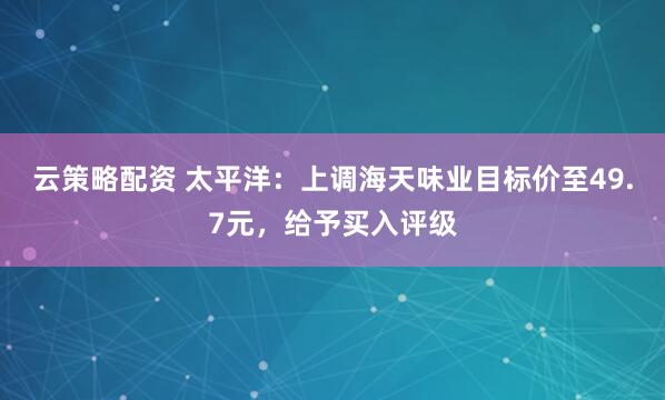云策略配资 太平洋：上调海天味业目标价至49.7元，给予买入评级