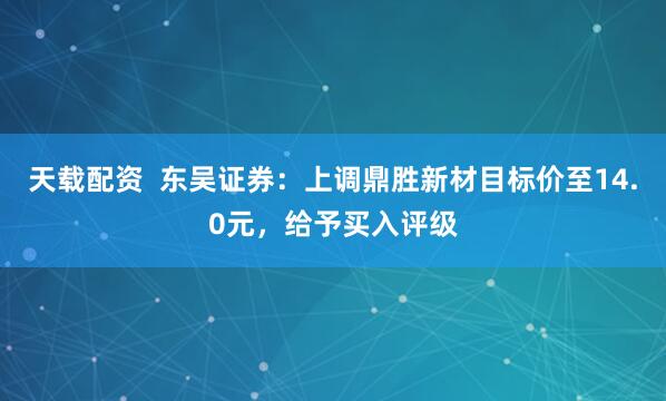 天载配资  东吴证券：上调鼎胜新材目标价至14.0元，给予买入评级