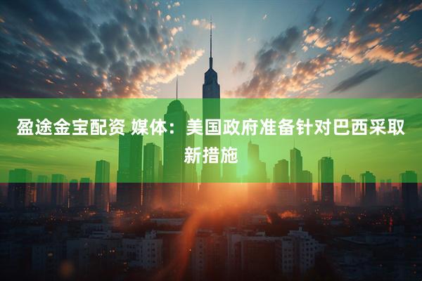 盈途金宝配资 媒体：美国政府准备针对巴西采取新措施