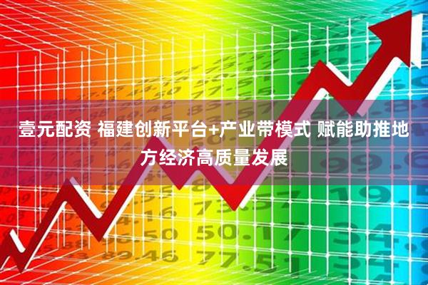 壹元配资 福建创新平台+产业带模式 赋能助推地方经济高质量发展