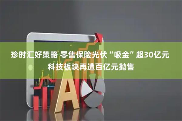 珍时汇好策略 零售保险光伏“吸金”超30亿元 科技板块再遭百亿元抛售