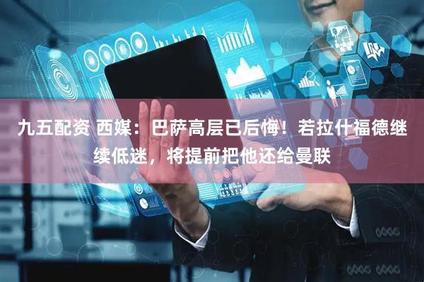 九五配资 西媒：巴萨高层已后悔！若拉什福德继续低迷，将提前把他还给曼联