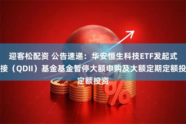 迎客松配资 公告速递：华安恒生科技ETF发起式联接（QDII）基金基金暂停大额申购及大额定期定额投资