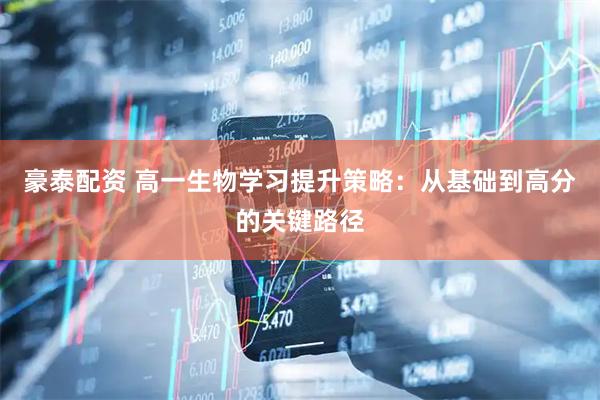 豪泰配资 高一生物学习提升策略：从基础到高分的关键路径