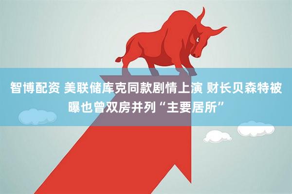 智博配资 美联储库克同款剧情上演 财长贝森特被曝也曾双房并列“主要居所”