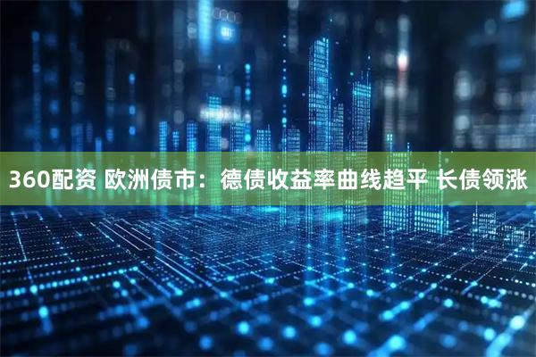 360配资 欧洲债市：德债收益率曲线趋平 长债领涨
