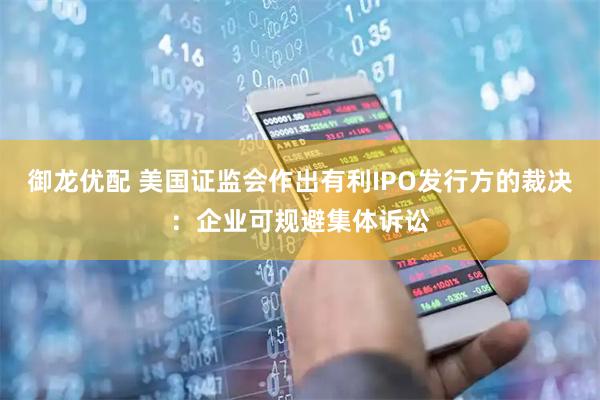 御龙优配 美国证监会作出有利IPO发行方的裁决：企业可规避集体诉讼