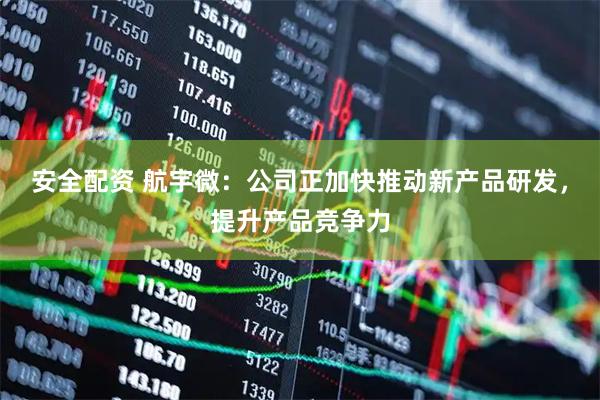 安全配资 航宇微：公司正加快推动新产品研发，提升产品竞争力
