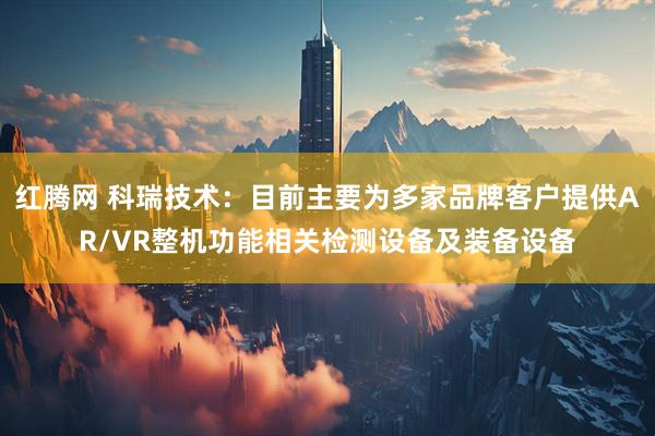 红腾网 科瑞技术：目前主要为多家品牌客户提供AR/VR整机功能相关检测设备及装备设备