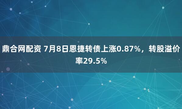 鼎合网配资 7月8日恩捷转债上涨0.87%，转股溢价率29.5%