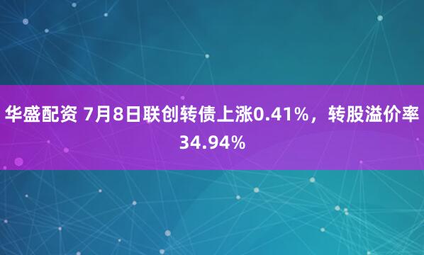 华盛配资 7月8日联创转债上涨0.41%，转股溢价率34.94%