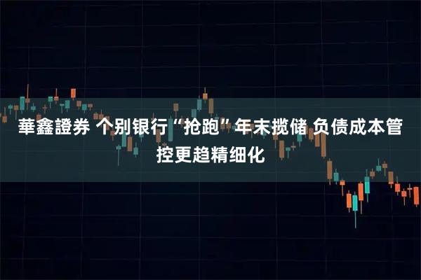 華鑫證券 个别银行“抢跑”年末揽储 负债成本管控更趋精细化