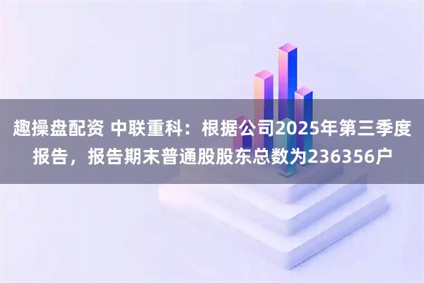 趣操盘配资 中联重科：根据公司2025年第三季度报告，报告期末普通股股东总数为236356户