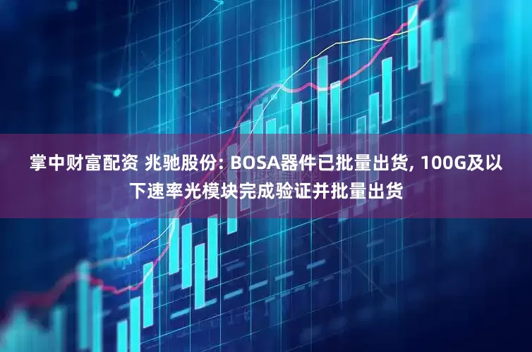 掌中财富配资 兆驰股份: BOSA器件已批量出货, 100G及以下速率光模块完成验证并批量出货