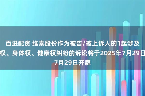 百进配资 维泰股份作为被告/被上诉人的1起涉及生命权、身体权、健康权纠纷的诉讼将于2025年7月29日开庭